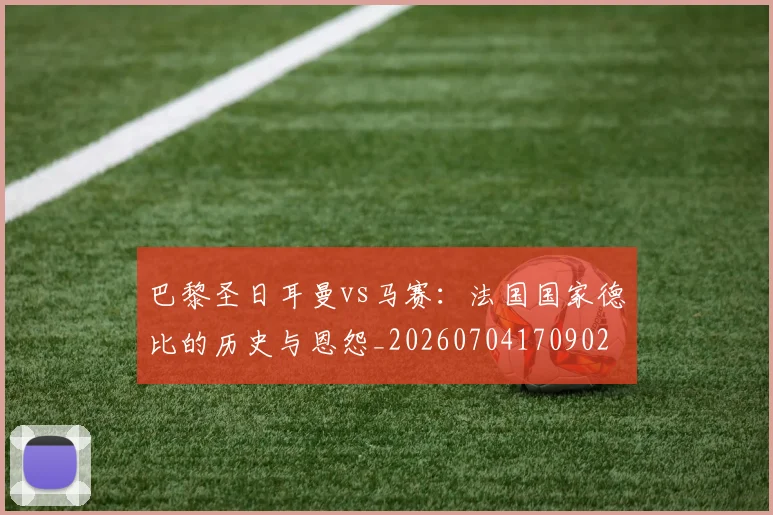 巴黎圣日耳曼vs马赛:法国国家德比的历史与恩怨_20260704170902