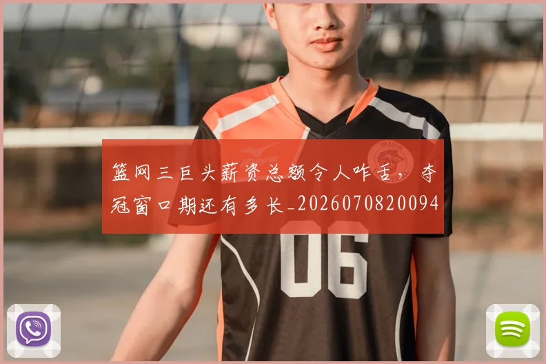篮网三巨头薪资总额令人咋舌，夺冠窗口期还有多长_20260708200943