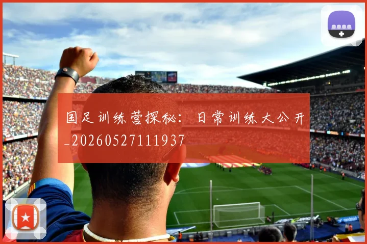 国足训练营探秘：日常训练大公开_20260527111937