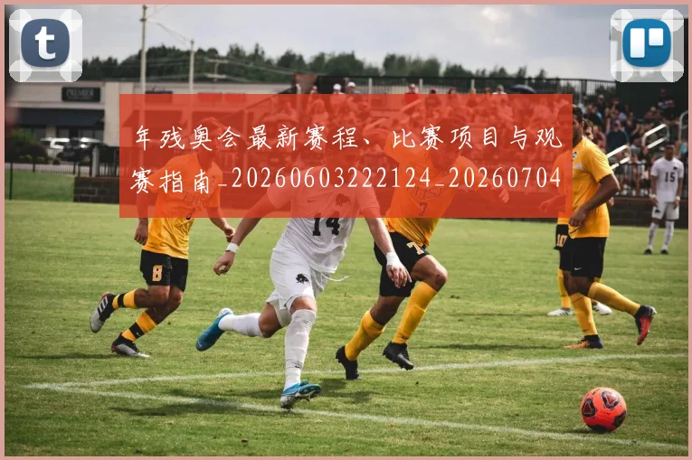 年残奥会最新赛程、比赛项目与观赛指南_20260603222124_20260704171714