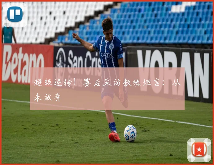 超级逆转!赛后采访教练坦言:从未放弃