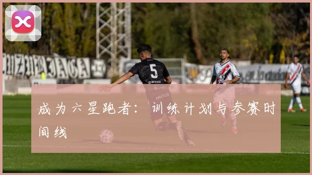 成为六星跑者:训练计划与参赛时间线
