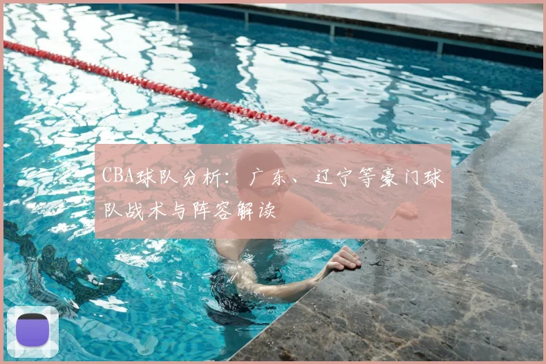 CBA球队分析：广东、辽宁等豪门球队战术与阵容解读