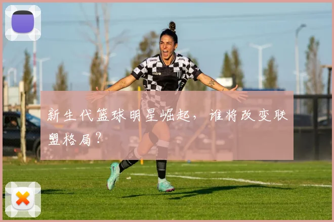 新生代篮球明星崛起，谁将改变联盟格局？