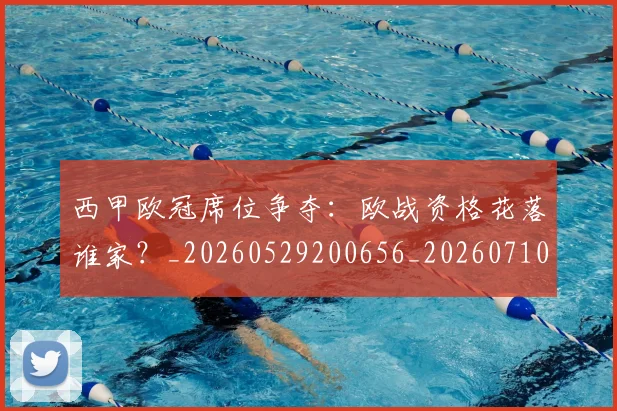 西甲欧冠席位争夺：欧战资格花落谁家？_20260529200656_20260710012410