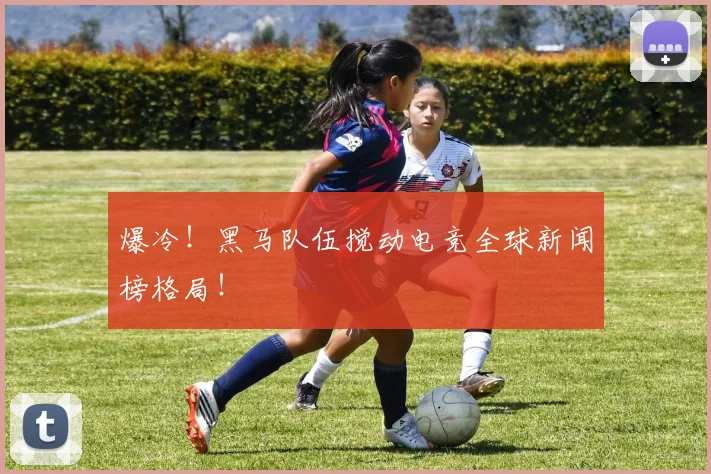 爆冷！黑马队伍搅动电竞全球新闻榜格局！