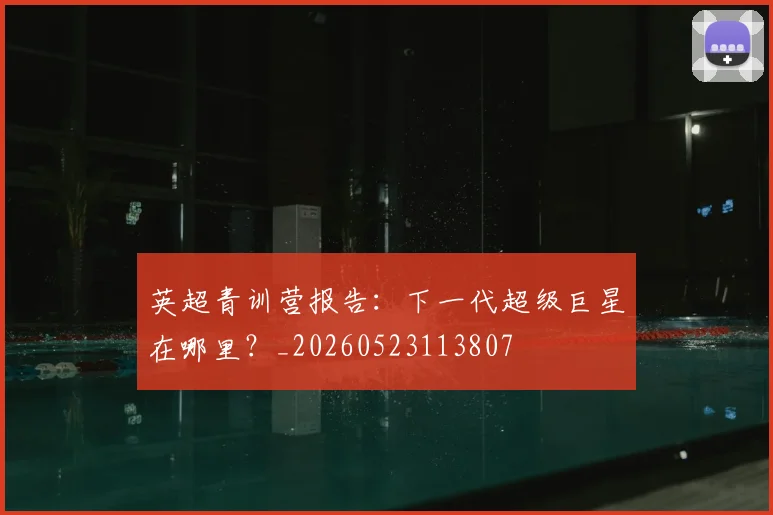 英超青训营报告：下一代超级巨星在哪里？_20260523113807