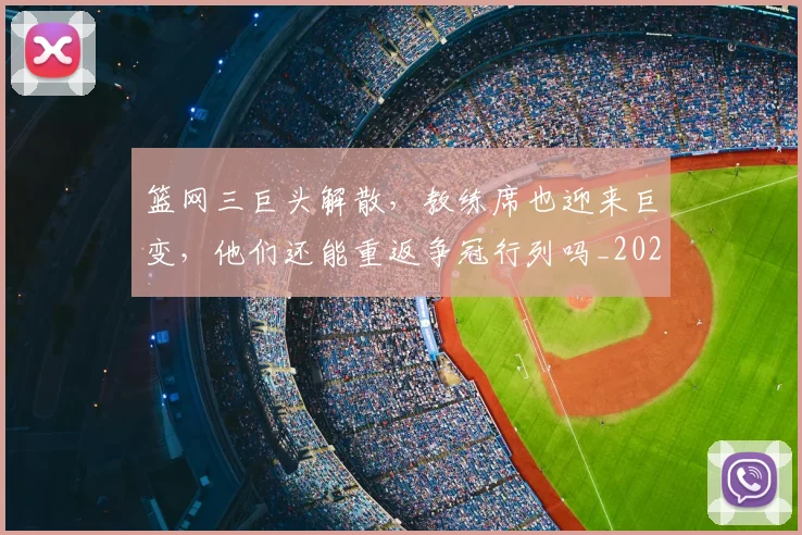 篮网三巨头解散，教练席也迎来巨变，他们还能重返争冠行列吗_20260708200943