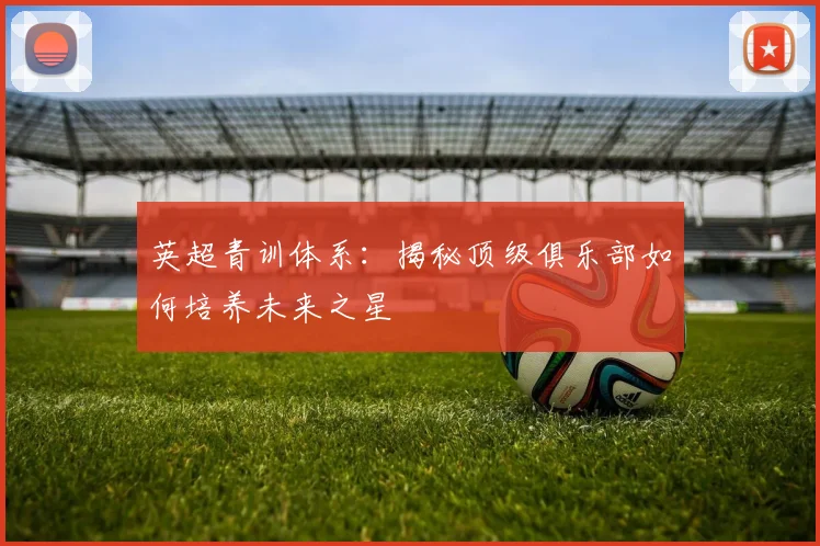 英超青训体系：揭秘顶级俱乐部如何培养未来之星