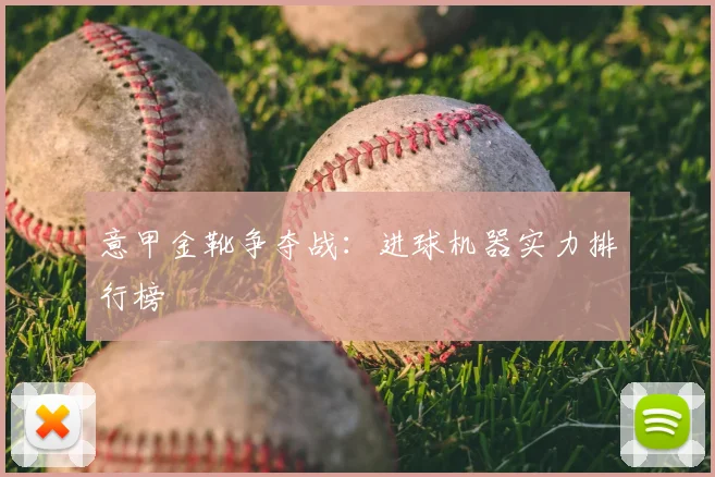 意甲金靴争夺战：进球机器实力排行榜