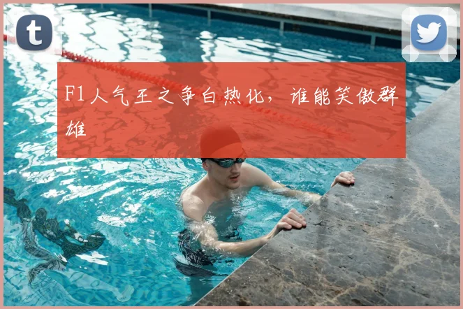 F1人气王之争白热化,谁能笑傲群雄