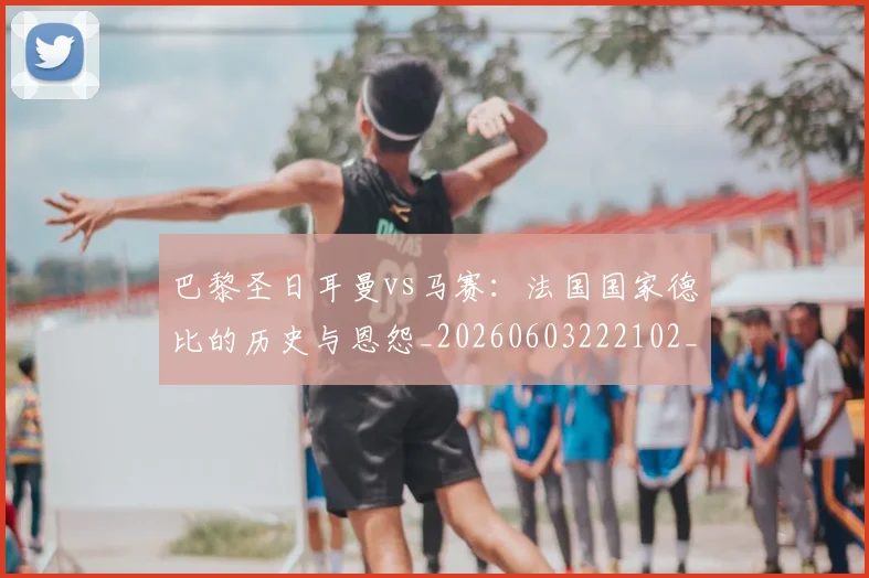 巴黎圣日耳曼vs马赛:法国国家德比的历史与恩怨_20260603222102_20260707012150_20260722153901