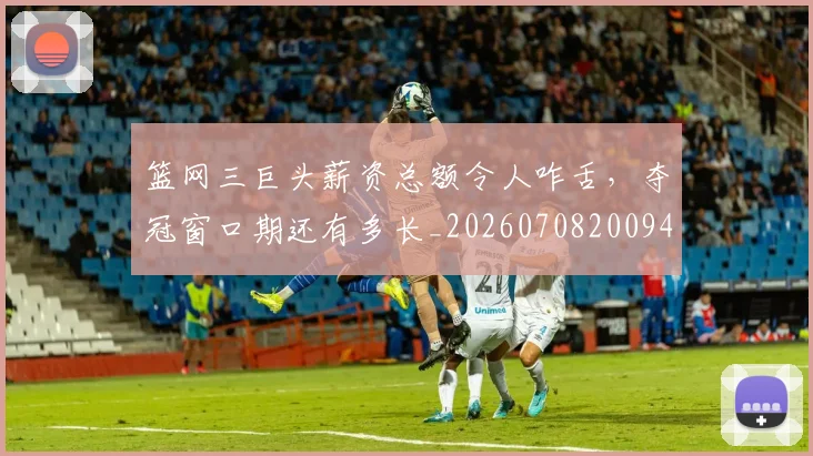 篮网三巨头薪资总额令人咋舌，夺冠窗口期还有多长_20260708200943