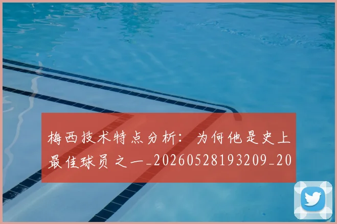梅西技术特点分析:为何他是史上最佳球员之一_20260528193209_20260707144456_20260731181352