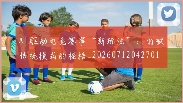 AI驱动电竞赛事“新玩法”，打破传统模式的桎梏_20260712042701
