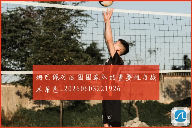 姆巴佩对法国国家队的重要性与战术角色_20260603221926