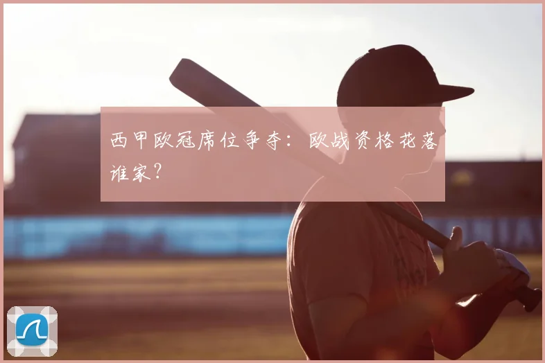 西甲欧冠席位争夺：欧战资格花落谁家？