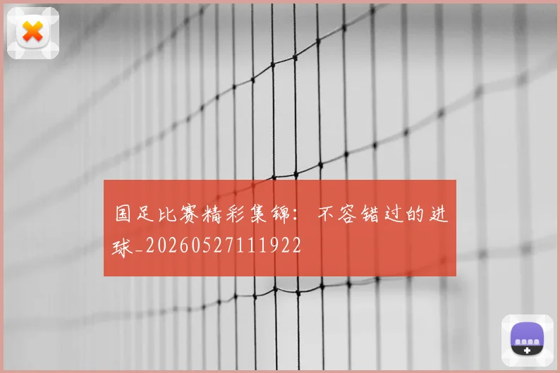 国足比赛精彩集锦：不容错过的进球_20260527111922