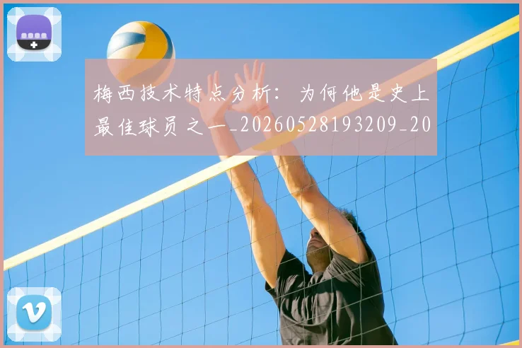 梅西技术特点分析：为何他是史上最佳球员之一_20260528193209_20260707144456_20260731181352
