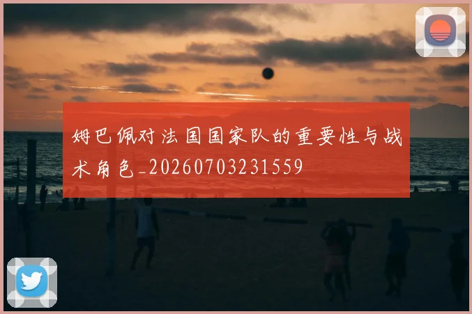 姆巴佩对法国国家队的重要性与战术角色_20260703231559