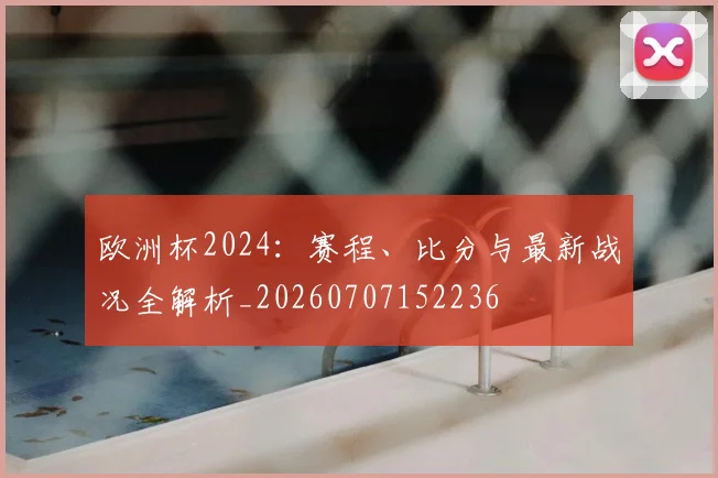 欧洲杯2024：赛程、比分与最新战况全解析_20260707152236