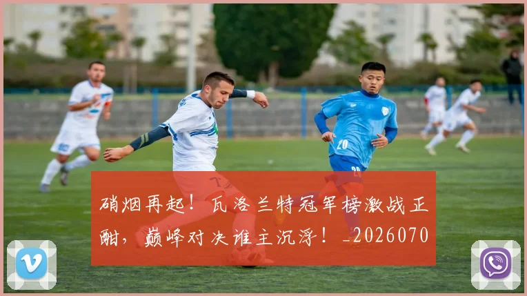 硝烟再起!瓦洛兰特冠军榜激战正酣,巅峰对决谁主沉浮!_20260708194725_20260802164241