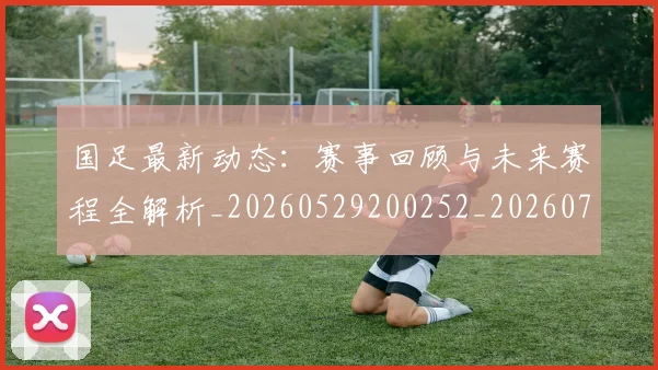 国足最新动态：赛事回顾与未来赛程全解析_20260529200252_20260703224038
