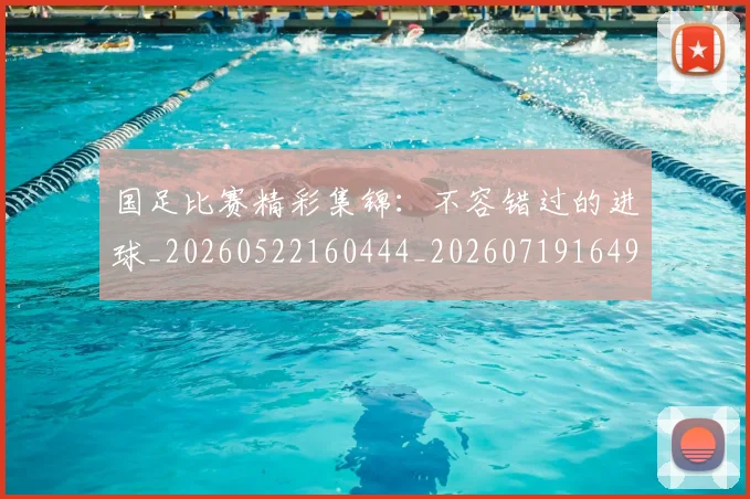 国足比赛精彩集锦:不容错过的进球_20260522160444_20260719164904