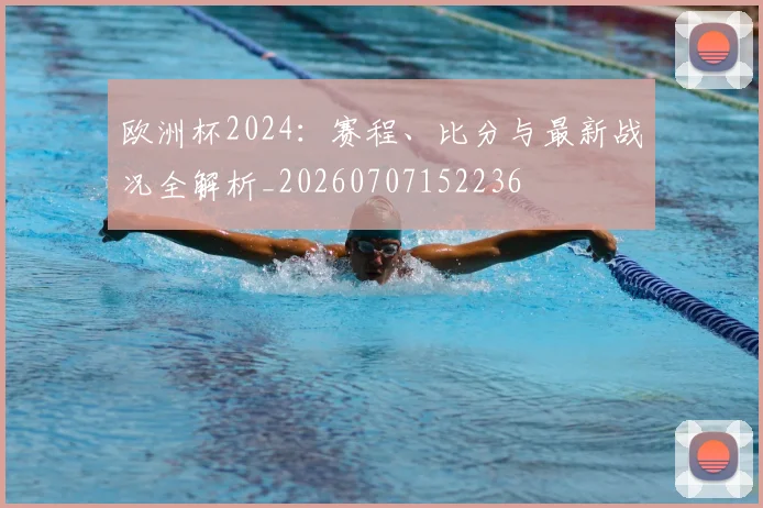 欧洲杯2024：赛程、比分与最新战况全解析_20260707152236