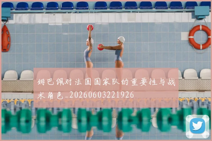 姆巴佩对法国国家队的重要性与战术角色_20260603221926