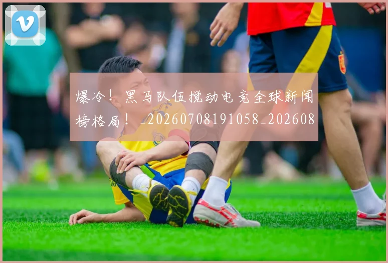 爆冷!黑马队伍搅动电竞全球新闻榜格局!_20260708191058_20260802155534