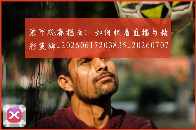 意甲观赛指南：如何收看直播与精彩集锦_20260617203835_20260707143554
