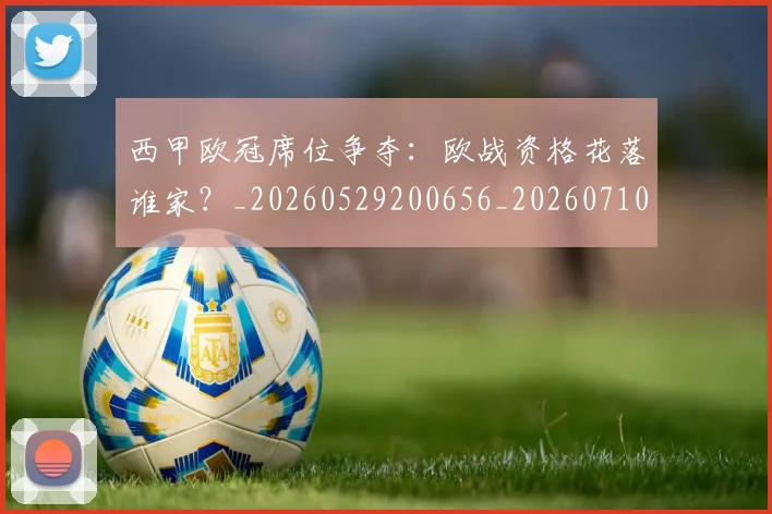 西甲欧冠席位争夺:欧战资格花落谁家?_20260529200656_20260710012410