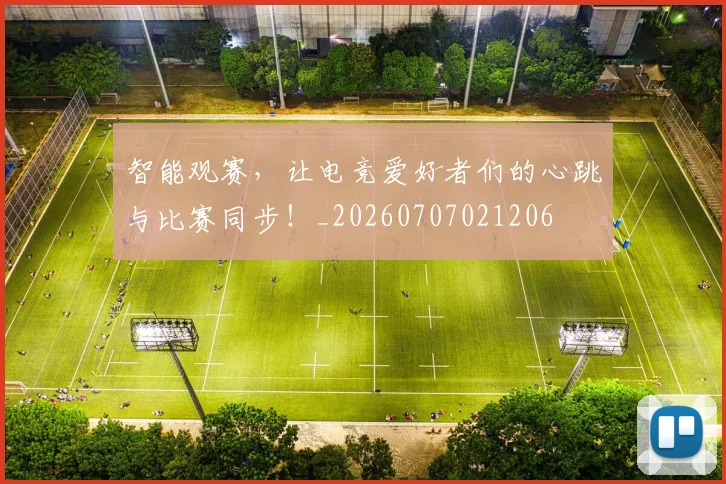 智能观赛，让电竞爱好者们的心跳与比赛同步！_20260707021206