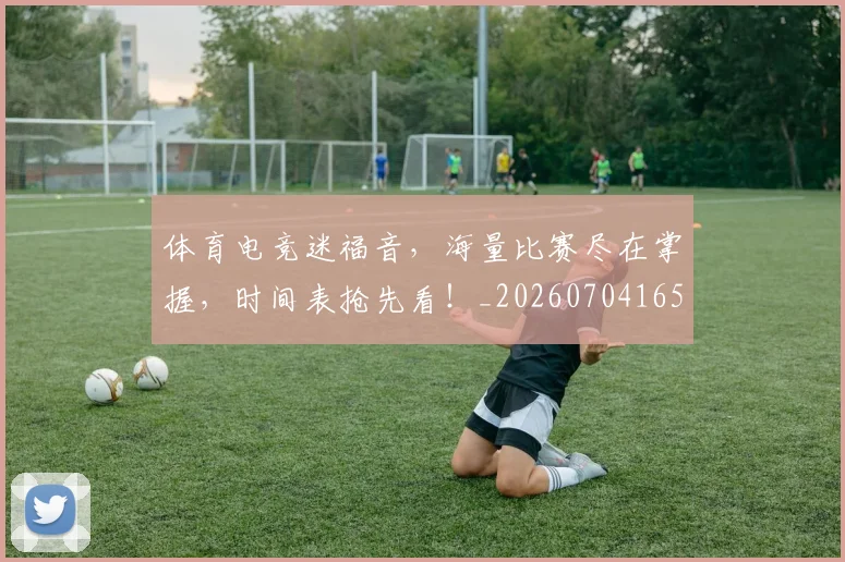 体育电竞迷福音,海量比赛尽在掌握,时间表抢先看!_20260704165349