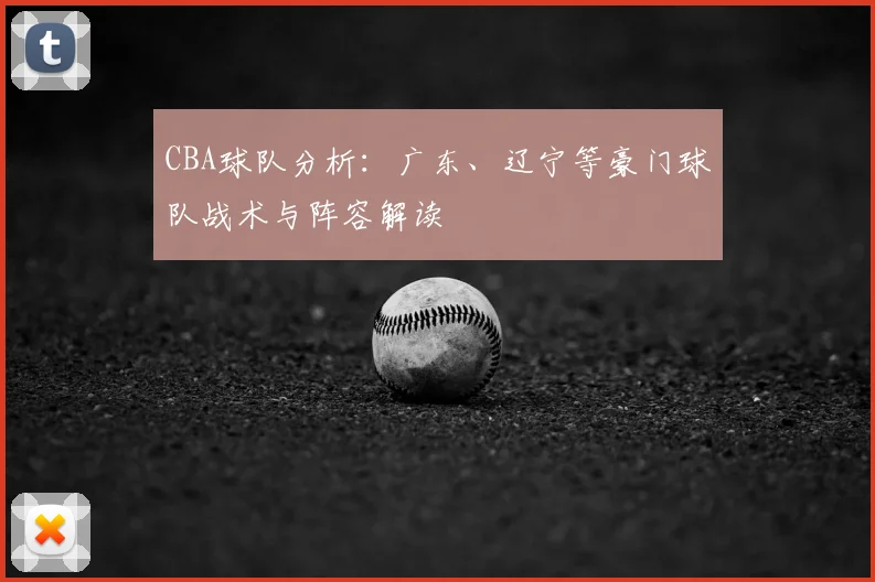 CBA球队分析：广东、辽宁等豪门球队战术与阵容解读