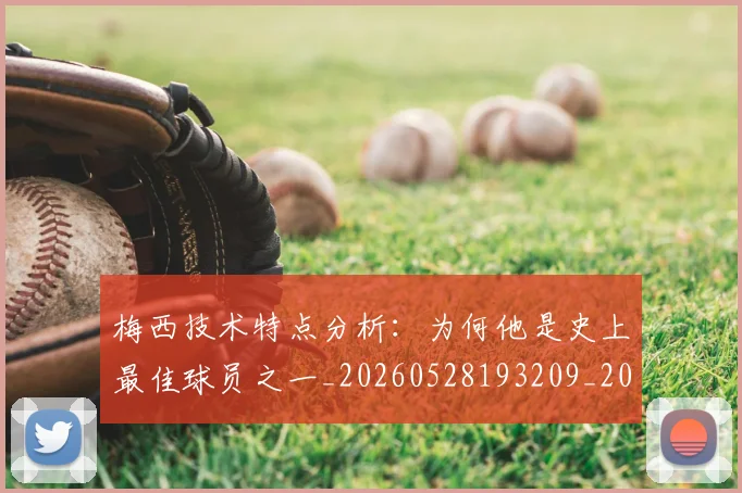 梅西技术特点分析：为何他是史上最佳球员之一_20260528193209_20260731181351