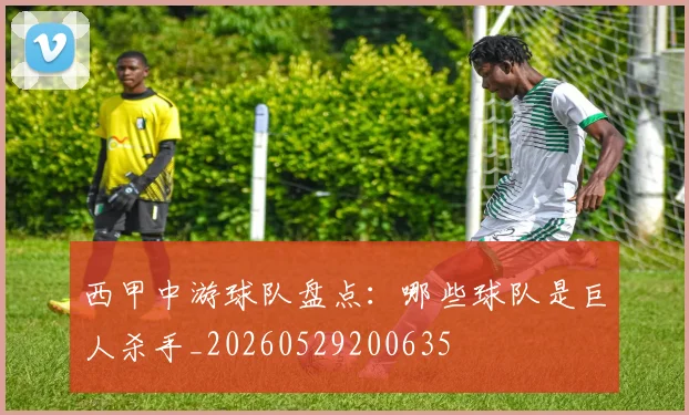 西甲中游球队盘点：哪些球队是巨人杀手_20260529200635