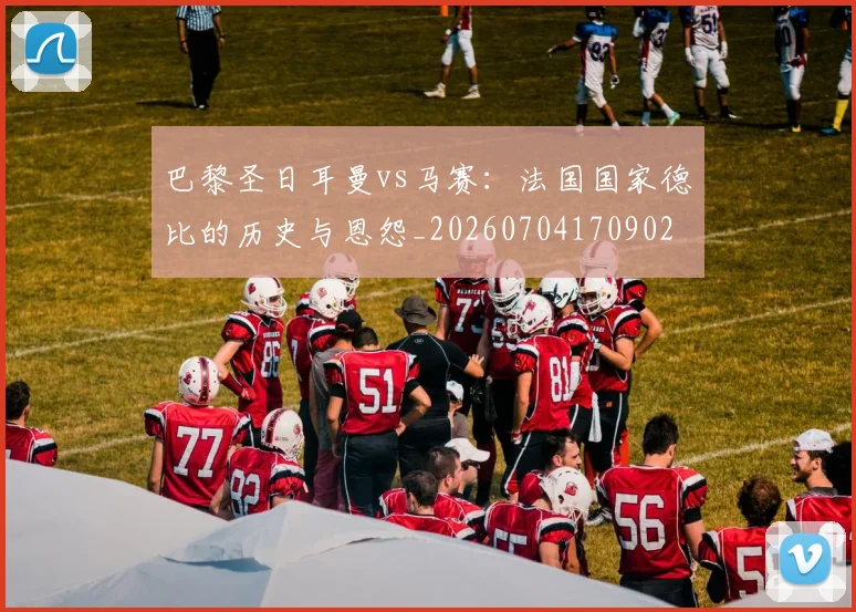 巴黎圣日耳曼vs马赛：法国国家德比的历史与恩怨_20260704170902