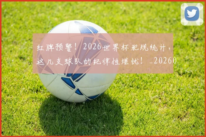 红牌预警！2026世界杯犯规统计，这几支球队的纪律性堪忧！_20260708201114_20260803142336