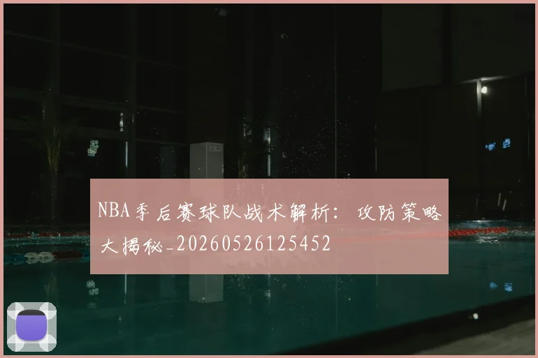 NBA季后赛球队战术解析：攻防策略大揭秘_20260526125452