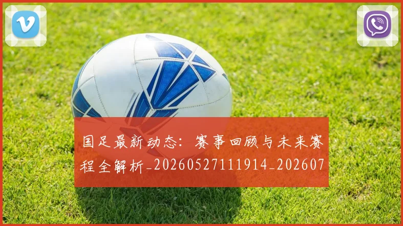 国足最新动态：赛事回顾与未来赛程全解析_20260527111914_20260703224037