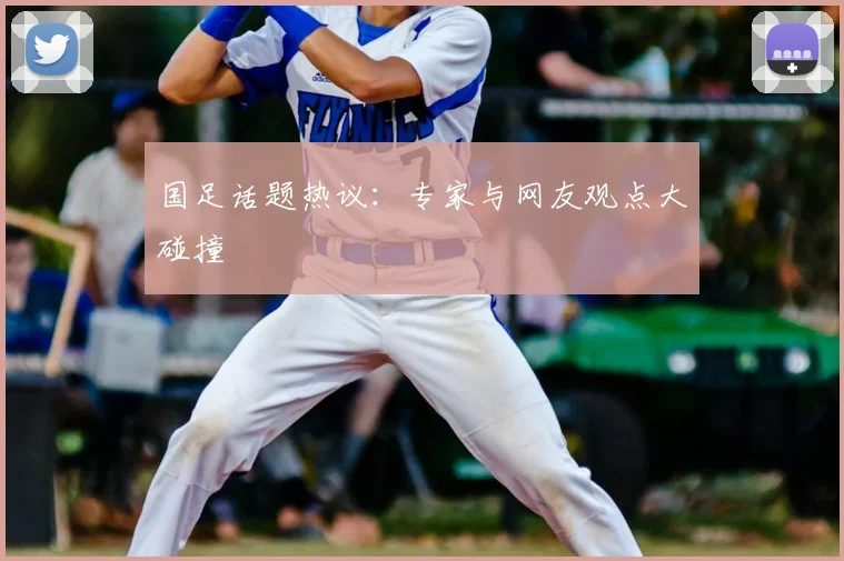 国足话题热议：专家与网友观点大碰撞