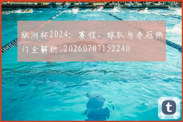 欧洲杯2024：赛程、球队与夺冠热门全解析_20260707152240
