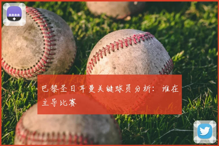 巴黎圣日耳曼关键球员分析:谁在主导比赛