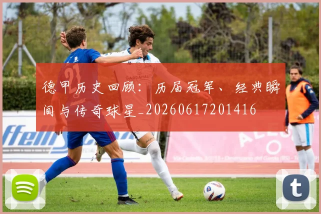 德甲历史回顾：历届冠军、经典瞬间与传奇球星_20260617201416