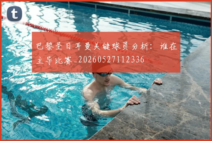 巴黎圣日耳曼关键球员分析:谁在主导比赛_20260527112336