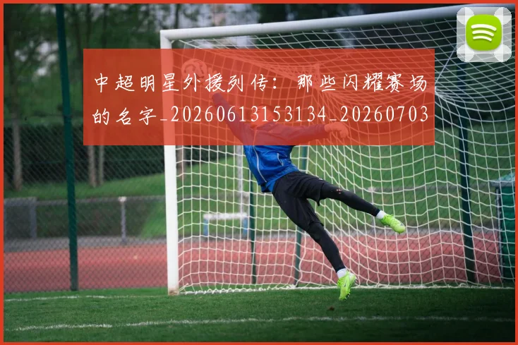 中超明星外援列传:那些闪耀赛场的名字_20260613153134_20260703204450
