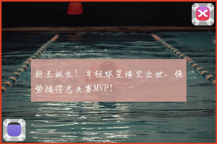 新王诞生！年轻球星横空出世，强势摘得总决赛MVP！