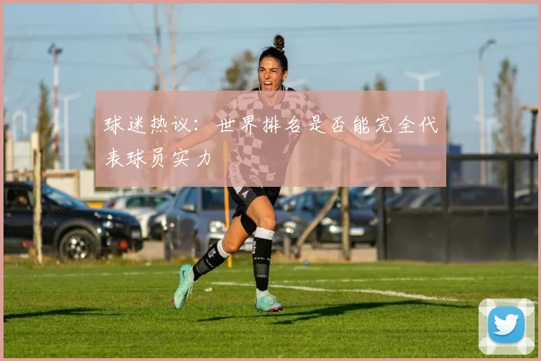 球迷热议:世界排名是否能完全代表球员实力